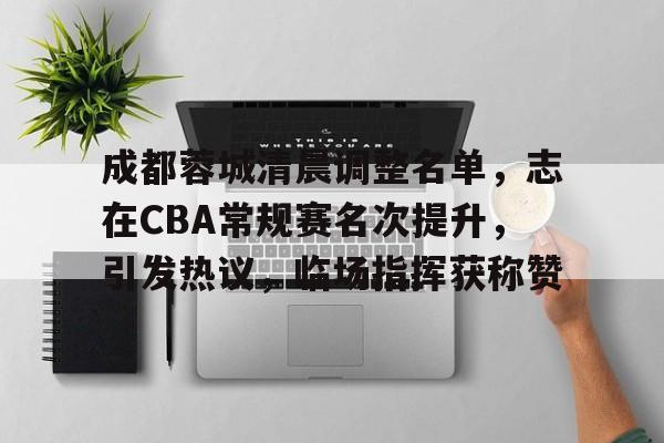 亚博入口 -成都蓉城清晨调整名单，志在CBA常规赛名次提升，引发热议，临场指挥获称赞的简单介绍