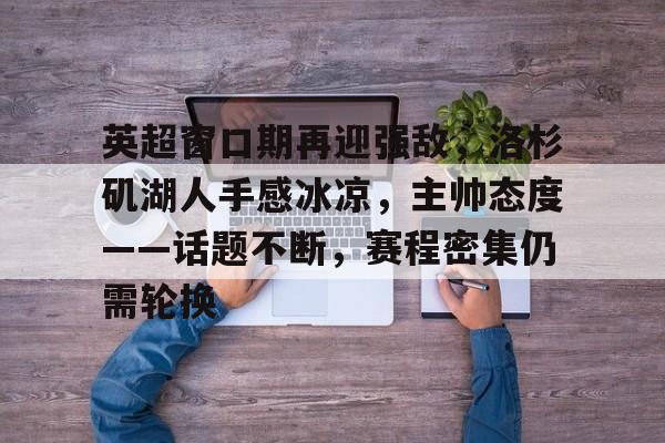亚博体育官网 -包含英超窗口期再迎强敌，洛杉矶湖人手感冰凉，主帅态度——话题不断，赛程密集仍需轮换的词条
