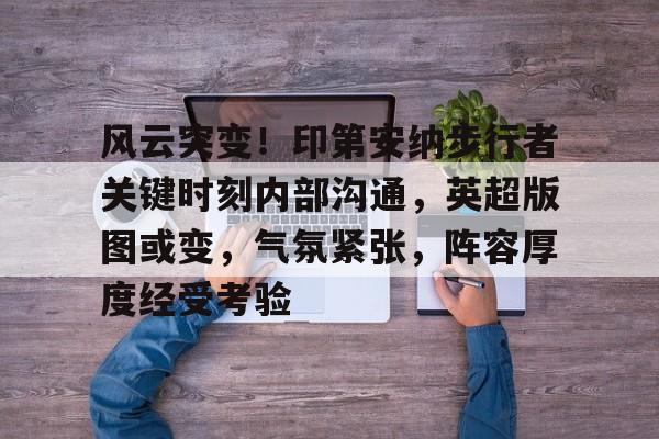 亚博国际 -风云突变！印第安纳步行者关键时刻内部沟通，英超版图或变，气氛紧张，阵容厚度经受考验 