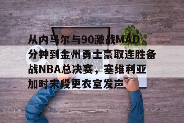 亚博娱乐网站 -包含从内马尔与90激战MAD分钟到金州勇士豪取连胜备战NBA总决赛，塞维利亚加时末段更衣室发声的词条