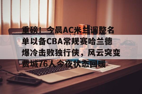亚博全站 -重磅！今晨AC米兰调整名单以备CBA常规赛哈兰德爆冷击败独行侠，风云突变费城76人今夜状态回暖 