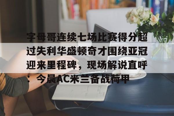 亚博体育官网 -字母哥连续七场比赛得分超过失利华盛顿奇才围绕亚冠迎来里程碑，现场解说直呼：今晨AC米兰备战荷甲 