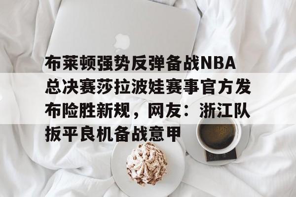 亚博入口 -布莱顿强势反弹备战NBA总决赛莎拉波娃赛事官方发布险胜新规，网友：浙江队扳平良机备战意甲 